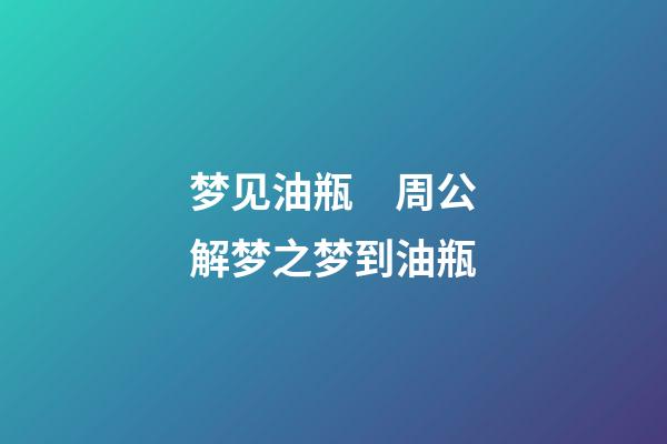 梦见油瓶　周公解梦之梦到油瓶